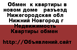 Обмен 2к квартиры в новом доме - разъезд - Нижегородская обл., Нижний Новгород г. Недвижимость » Квартиры обмен   